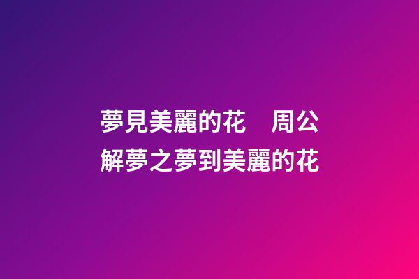 夢見美麗的花　周公解夢之夢到美麗的花
